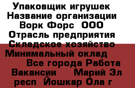 Упаковщик игрушек › Название организации ­ Ворк Форс, ООО › Отрасль предприятия ­ Складское хозяйство › Минимальный оклад ­ 27 000 - Все города Работа » Вакансии   . Марий Эл респ.,Йошкар-Ола г.